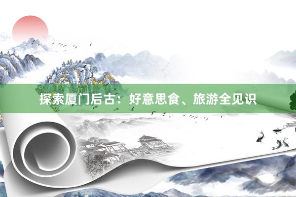 探索厦门后古：好意思食、旅游全见识
